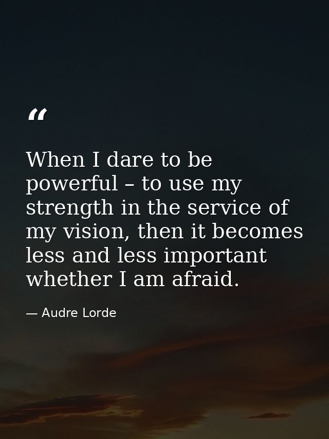 When I dare to be powerful – to use my strength in the service of my vision, then it becomes less and less important whe — Audre Lorde