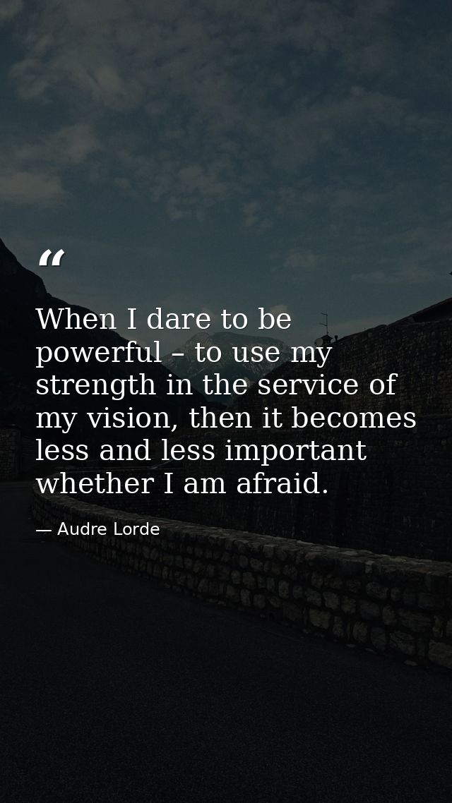 When I dare to be powerful – to use my strength in the service of my vision, then it becomes less and less important whe — Audre Lorde