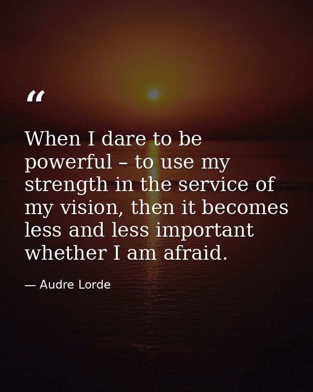 When I dare to be powerful – to use my strength in the service of my vision, then it becomes less and less important whe — Audre Lorde