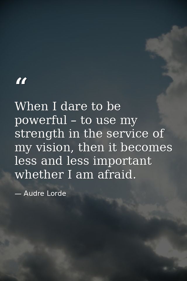 When I dare to be powerful – to use my strength in the service of my vision, then it becomes less and less important whe — Audre Lorde