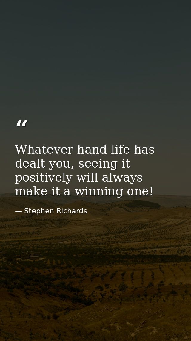Whatever hand life has dealt you, seeing it positively will always make it a winning one! — Stephen Richards