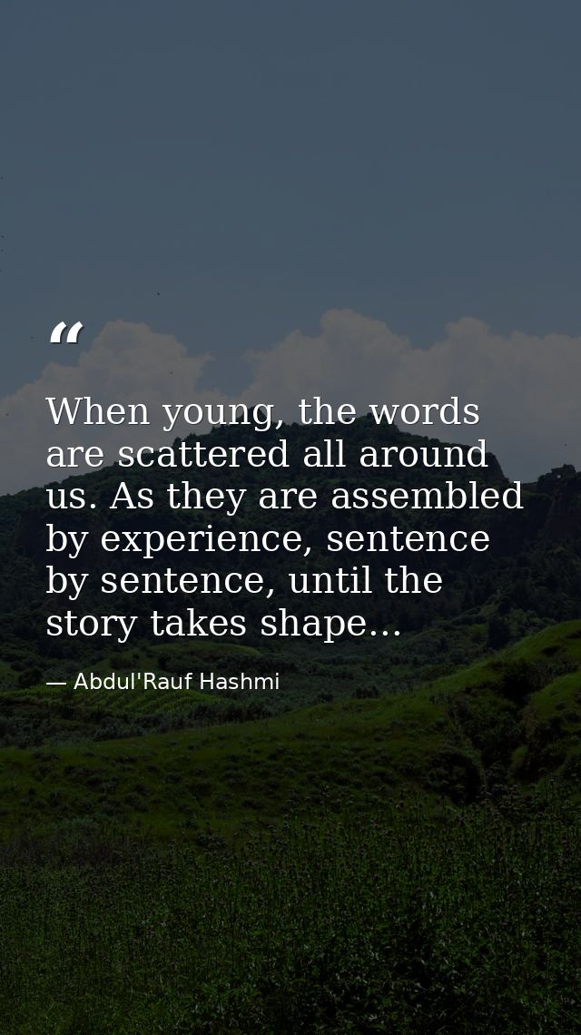 When young, the words are scattered all around us. As they are assembled by experience, sentence by sentence, until the  — Abdul'Rauf Hashmi