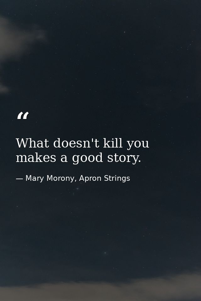 What doesn't kill you makes a good story. — Mary Morony, Apron Strings