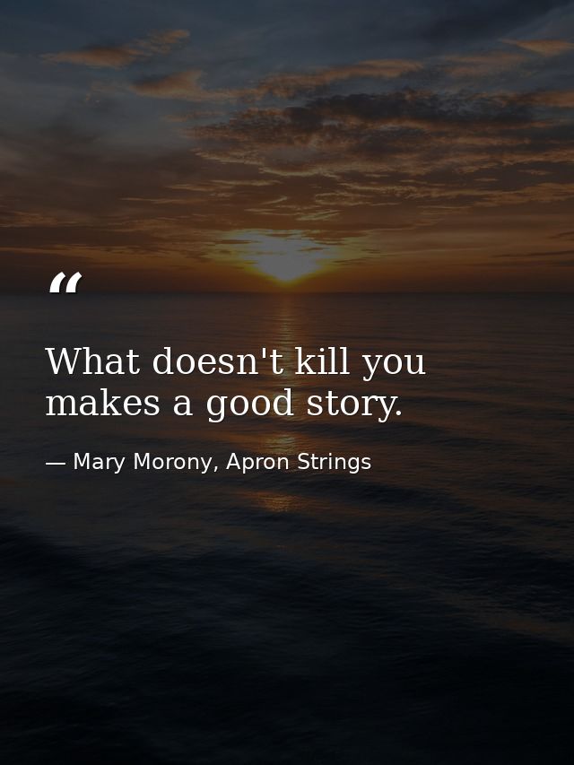 What doesn't kill you makes a good story. — Mary Morony, Apron Strings