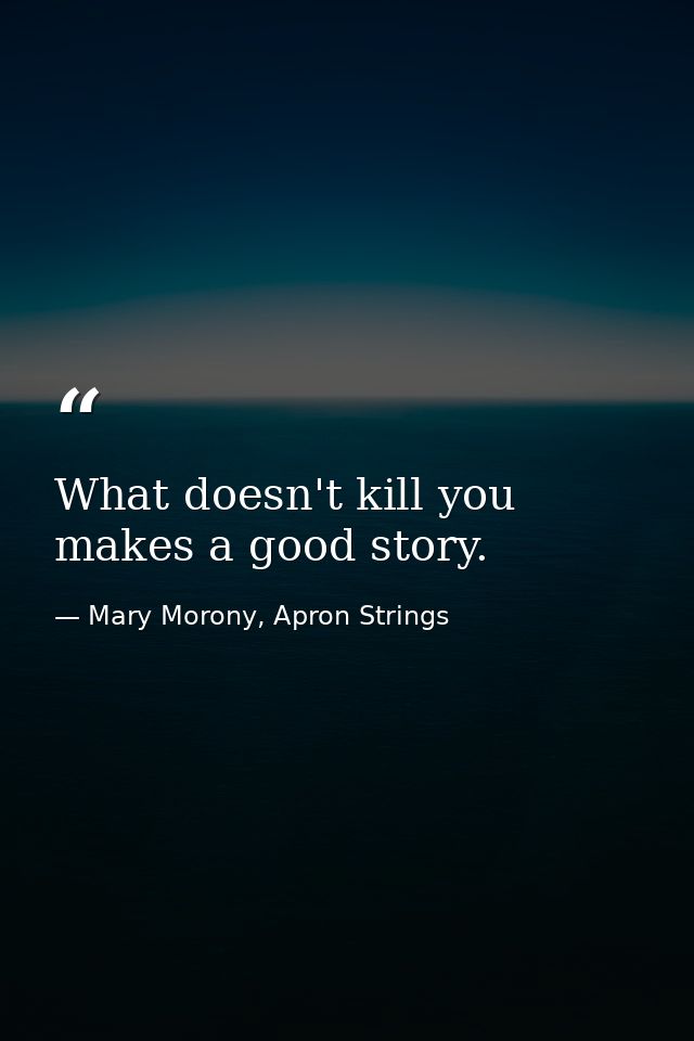 What doesn't kill you makes a good story. — Mary Morony, Apron Strings
