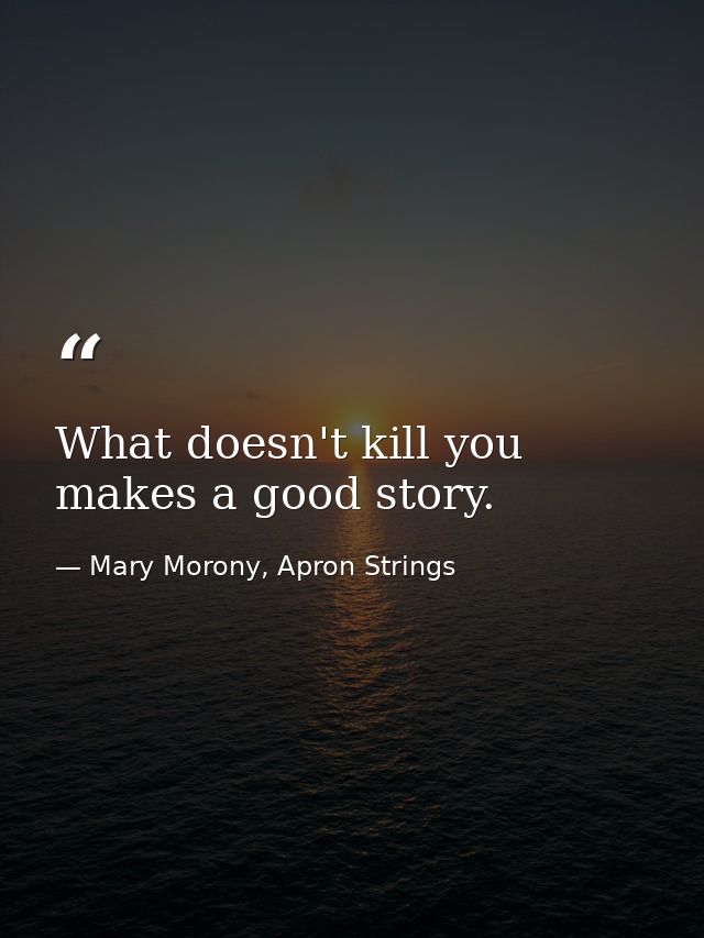 What doesn't kill you makes a good story. — Mary Morony, Apron Strings