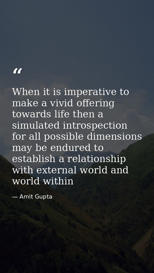 When it is imperative to make a vivid offering towards life then a simulated introspection for all possible dimensions m — Amit Gupta
