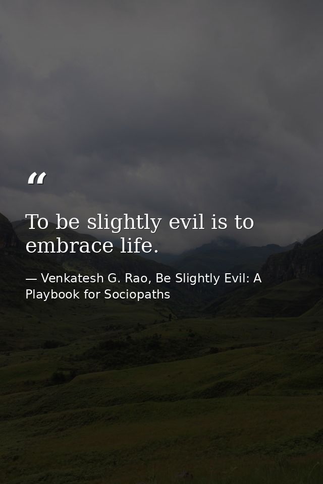 To be slightly evil is to embrace life. — Venkatesh G. Rao, Be Slightly Evil: A Playbook for Sociopaths