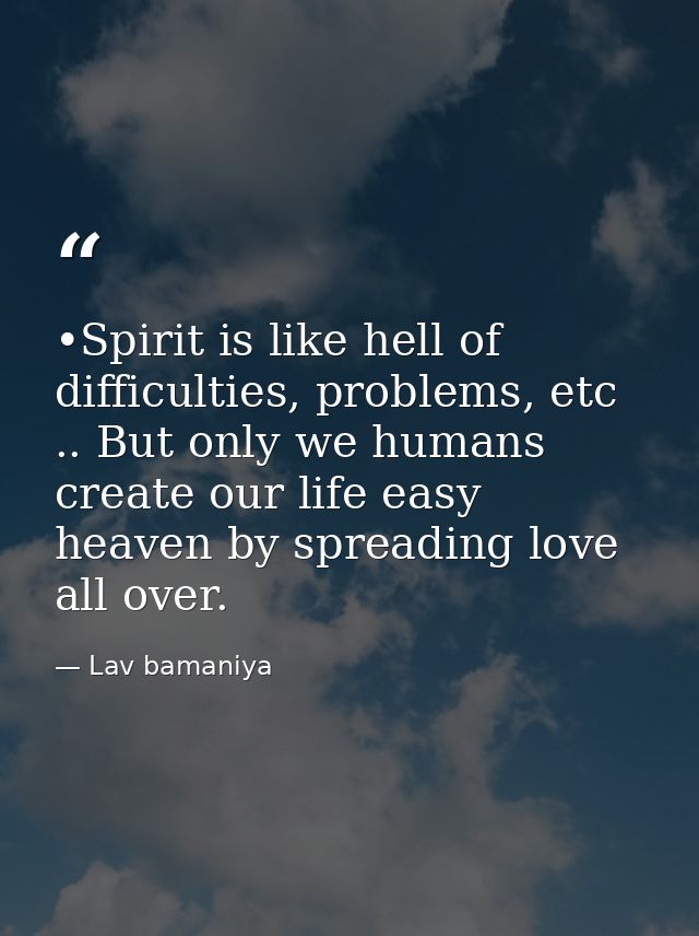 •Spirit is like hell of difficulties, problems, etc .. But only we humans create our life easy heaven by spreading love  — Lav bamaniya