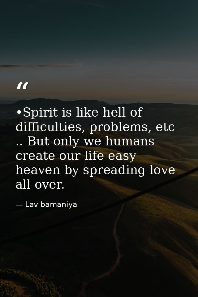 •Spirit is like hell of difficulties, problems, etc .. But only we humans create our life easy heaven by spreading love  — Lav bamaniya