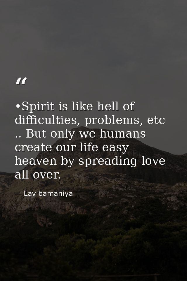 •Spirit is like hell of difficulties, problems, etc .. But only we humans create our life easy heaven by spreading love  — Lav bamaniya