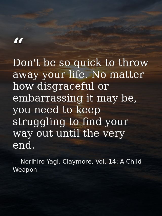 Don't be so quick to throw away your life. No matter how disgraceful or embarrassing it may be, you need to keep struggl — Norihiro Yagi, Claymore, Vol. 14: A Child Weapon