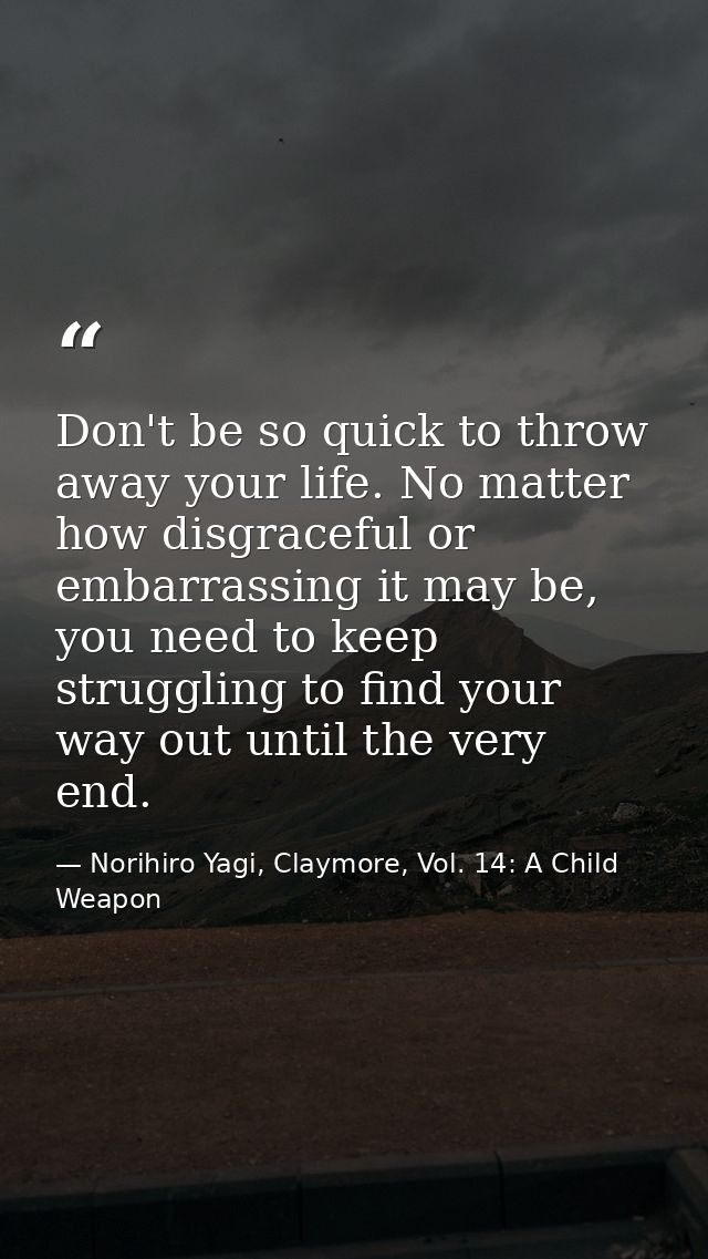 Don't be so quick to throw away your life. No matter how disgraceful or embarrassing it may be, you need to keep struggl — Norihiro Yagi, Claymore, Vol. 14: A Child Weapon