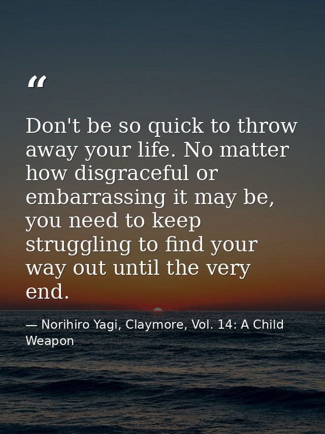 Don't be so quick to throw away your life. No matter how disgraceful or embarrassing it may be, you need to keep struggl — Norihiro Yagi, Claymore, Vol. 14: A Child Weapon