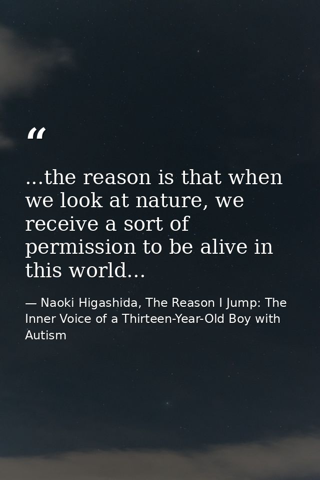 ...the reason is that when we look at nature, we receive a sort of permission to be alive in this world... — Naoki Higashida, The Reason I Jump: The Inner Voice of a Thirteen-Year-Old Boy with Autism