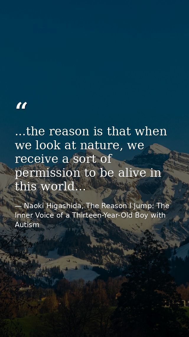 ...the reason is that when we look at nature, we receive a sort of permission to be alive in this world... — Naoki Higashida, The Reason I Jump: The Inner Voice of a Thirteen-Year-Old Boy with Autism