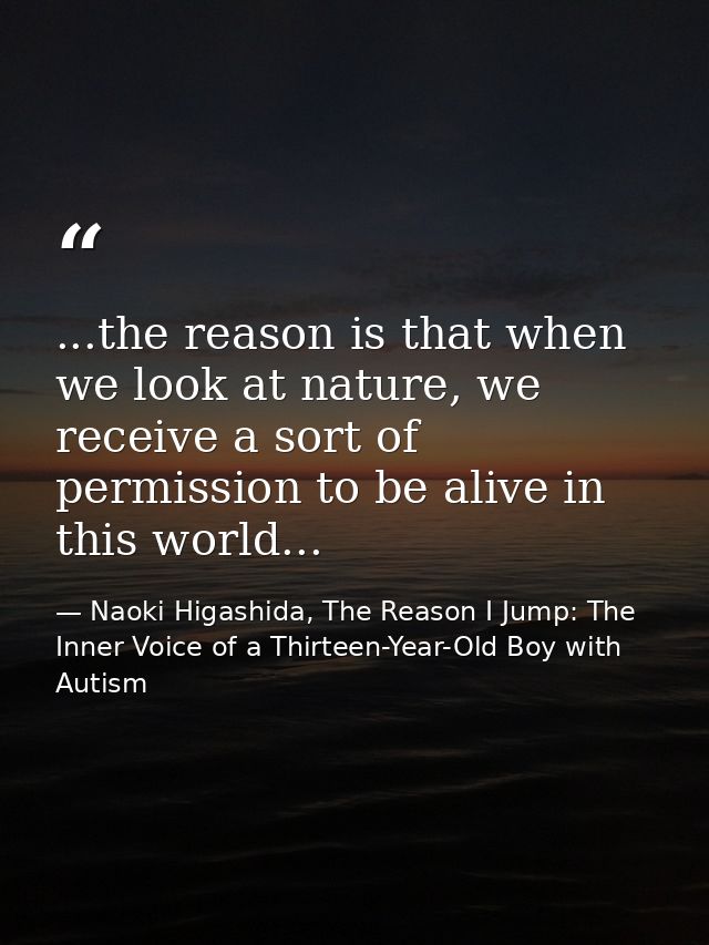 ...the reason is that when we look at nature, we receive a sort of permission to be alive in this world... — Naoki Higashida, The Reason I Jump: The Inner Voice of a Thirteen-Year-Old Boy with Autism