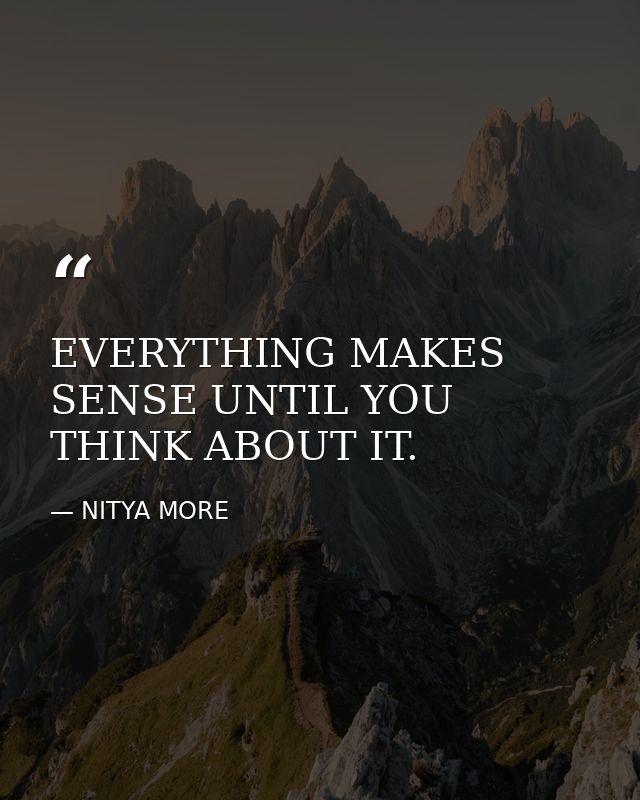 EVERYTHING MAKES SENSE UNTIL YOU THINK ABOUT IT. — NITYA MORE