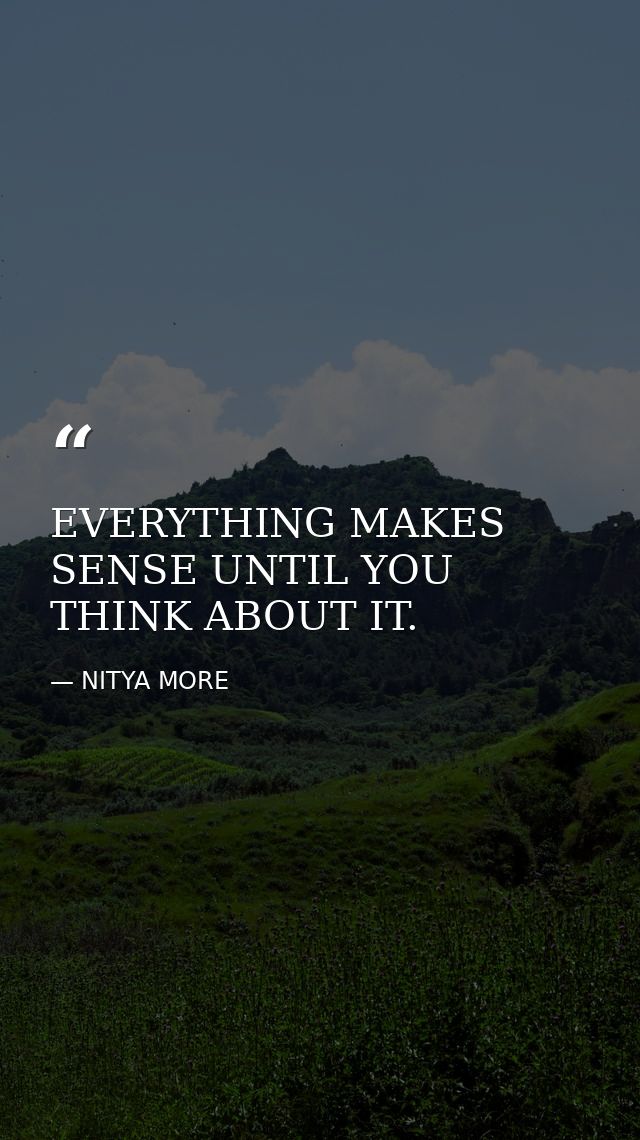 EVERYTHING MAKES SENSE UNTIL YOU THINK ABOUT IT. — NITYA MORE