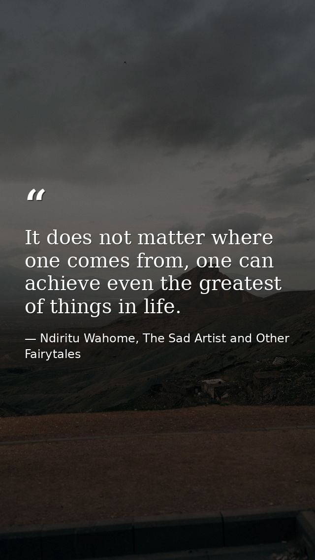 It does not matter where one comes from, one can achieve even the greatest of things in life. — Ndiritu Wahome, The Sad Artist and Other Fairytales