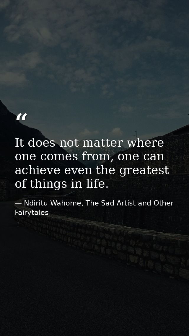 It does not matter where one comes from, one can achieve even the greatest of things in life. — Ndiritu Wahome, The Sad Artist and Other Fairytales