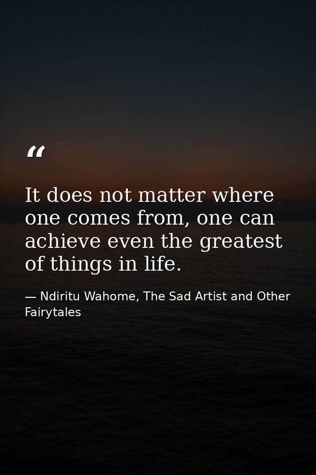 It does not matter where one comes from, one can achieve even the greatest of things in life. — Ndiritu Wahome, The Sad Artist and Other Fairytales
