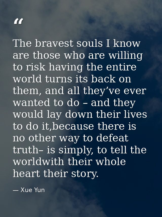 The bravest souls I know are those who are willing to risk having the entire world turns its back on them, and all they’ — Xue Yun