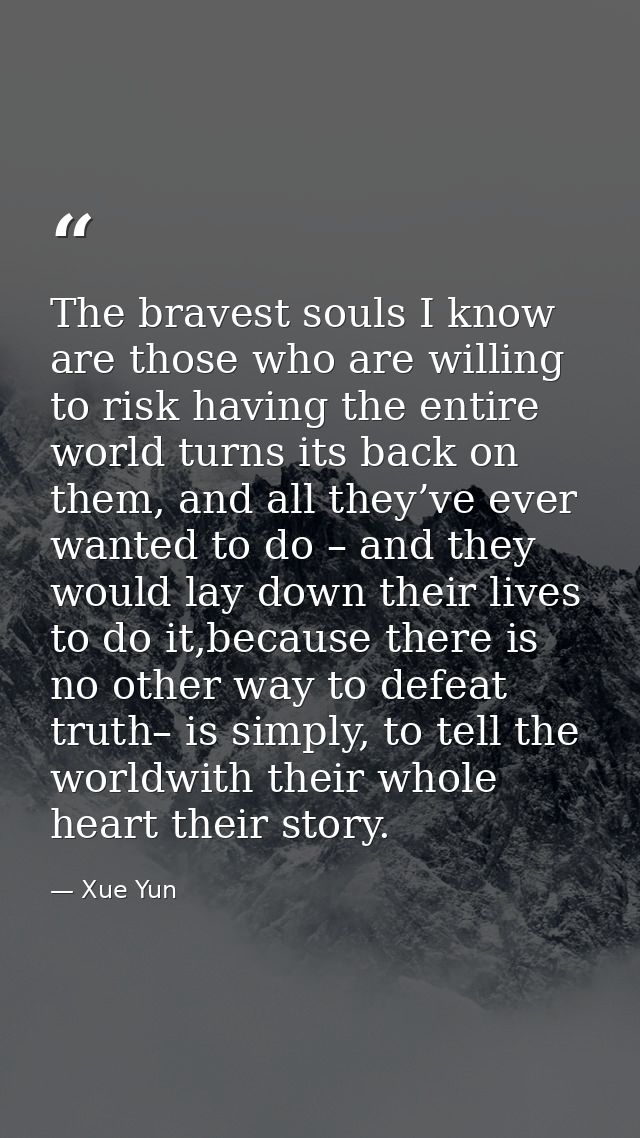 The bravest souls I know are those who are willing to risk having the entire world turns its back on them, and all they’ — Xue Yun