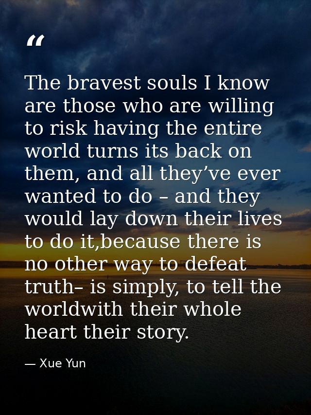 The bravest souls I know are those who are willing to risk having the entire world turns its back on them, and all they’ — Xue Yun