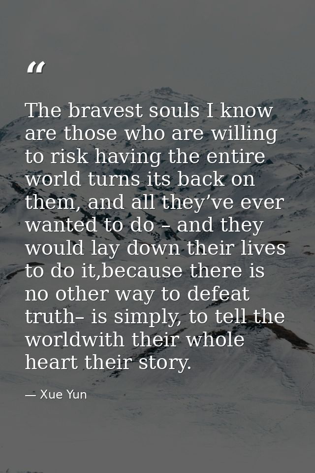 The bravest souls I know are those who are willing to risk having the entire world turns its back on them, and all they’ — Xue Yun