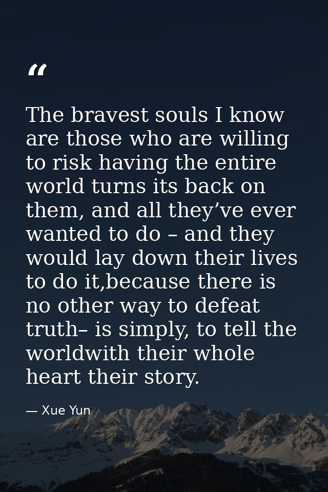 The bravest souls I know are those who are willing to risk having the entire world turns its back on them, and all they’ — Xue Yun