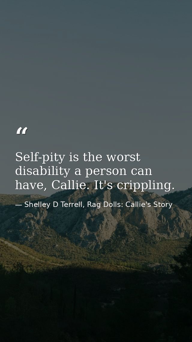 Self-pity is the worst disability a person can have, Callie. It's crippling. — Shelley D Terrell, Rag Dolls: Callie's Story