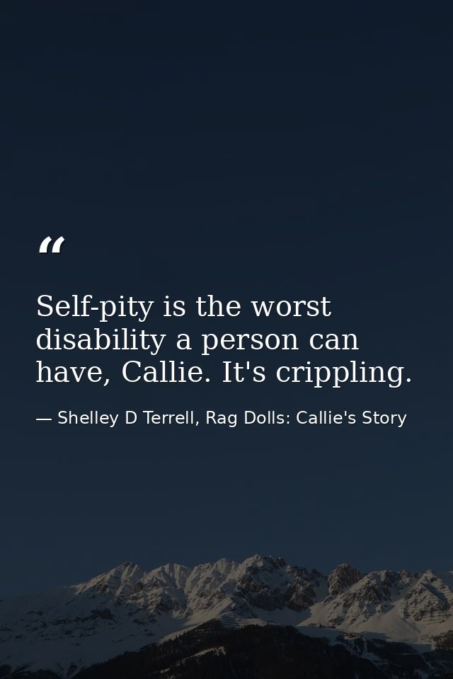 Self-pity is the worst disability a person can have, Callie. It's crippling. — Shelley D Terrell, Rag Dolls: Callie's Story