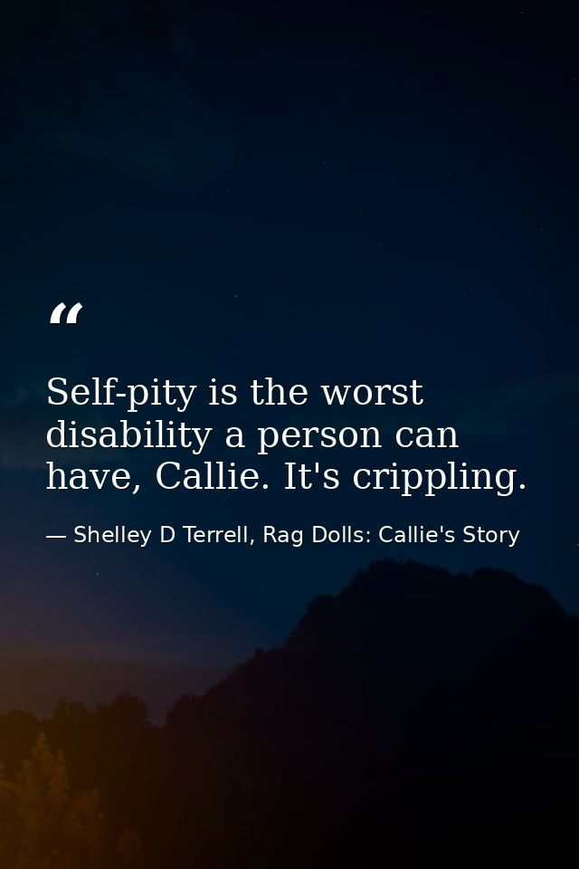 Self-pity is the worst disability a person can have, Callie. It's crippling. — Shelley D Terrell, Rag Dolls: Callie's Story