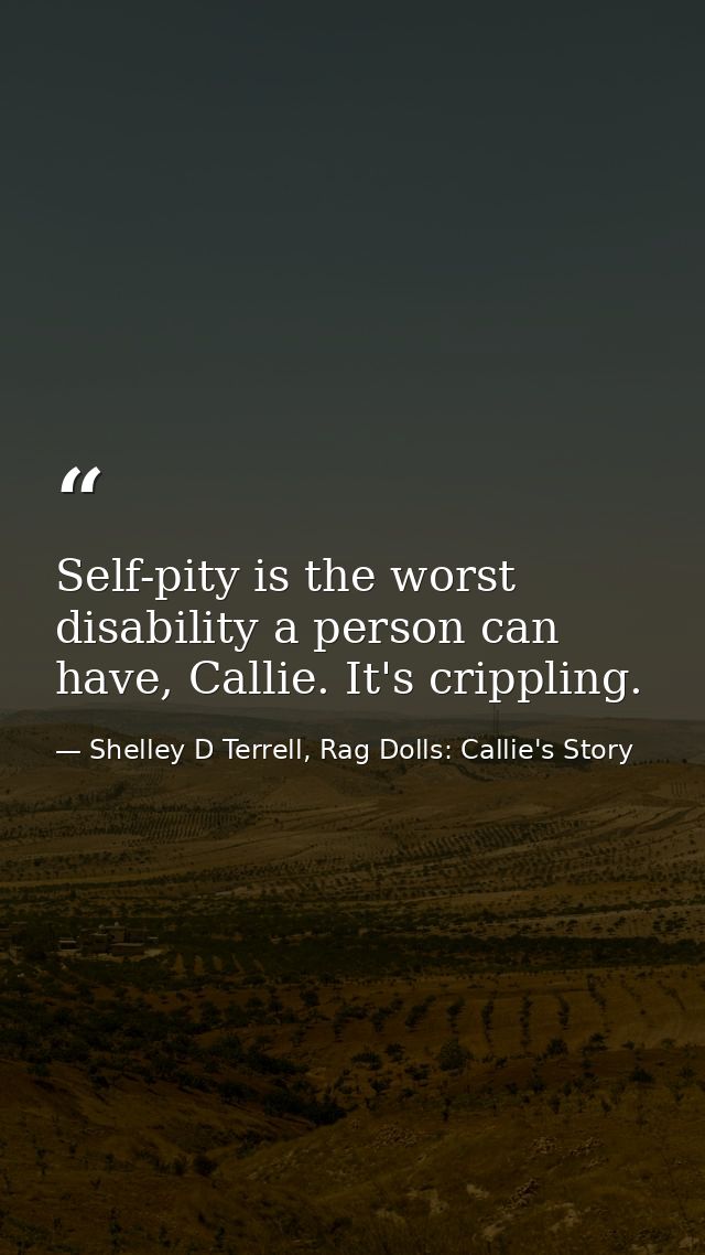 Self-pity is the worst disability a person can have, Callie. It's crippling. — Shelley D Terrell, Rag Dolls: Callie's Story