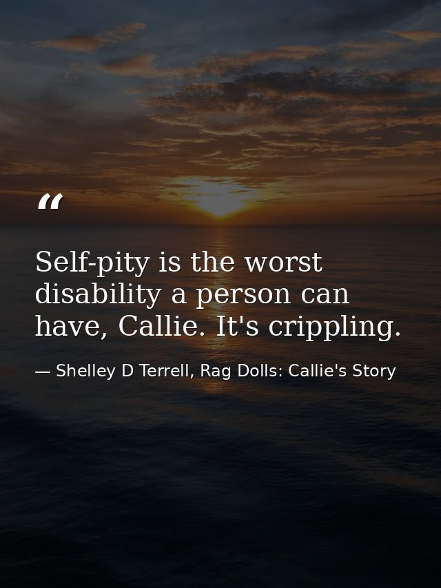 Self-pity is the worst disability a person can have, Callie. It's crippling. — Shelley D Terrell, Rag Dolls: Callie's Story