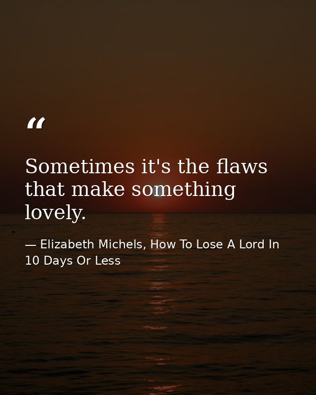 Sometimes it's the flaws that make something lovely. — Elizabeth Michels, How To Lose A Lord In 10 Days Or Less