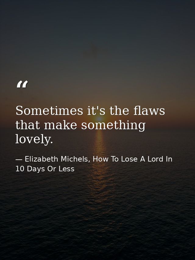 Sometimes it's the flaws that make something lovely. — Elizabeth Michels, How To Lose A Lord In 10 Days Or Less