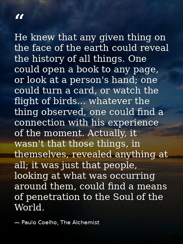He knew that any given thing on the face of the earth could reveal the history of all things. One could open a book to a — Paulo Coelho, The Alchemist