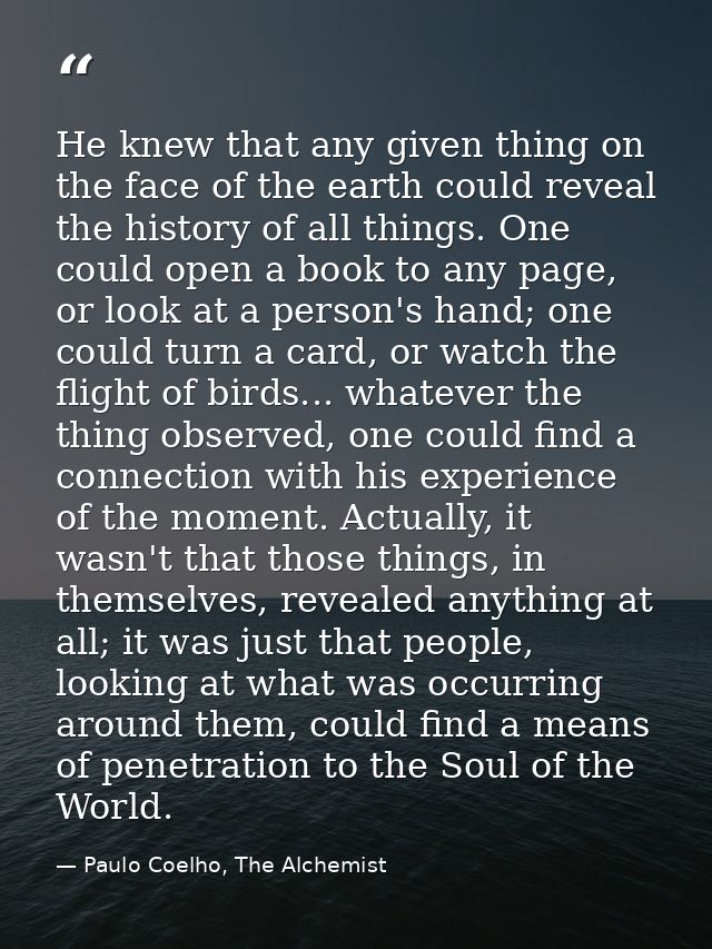 He knew that any given thing on the face of the earth could reveal the history of all things. One could open a book to a — Paulo Coelho, The Alchemist