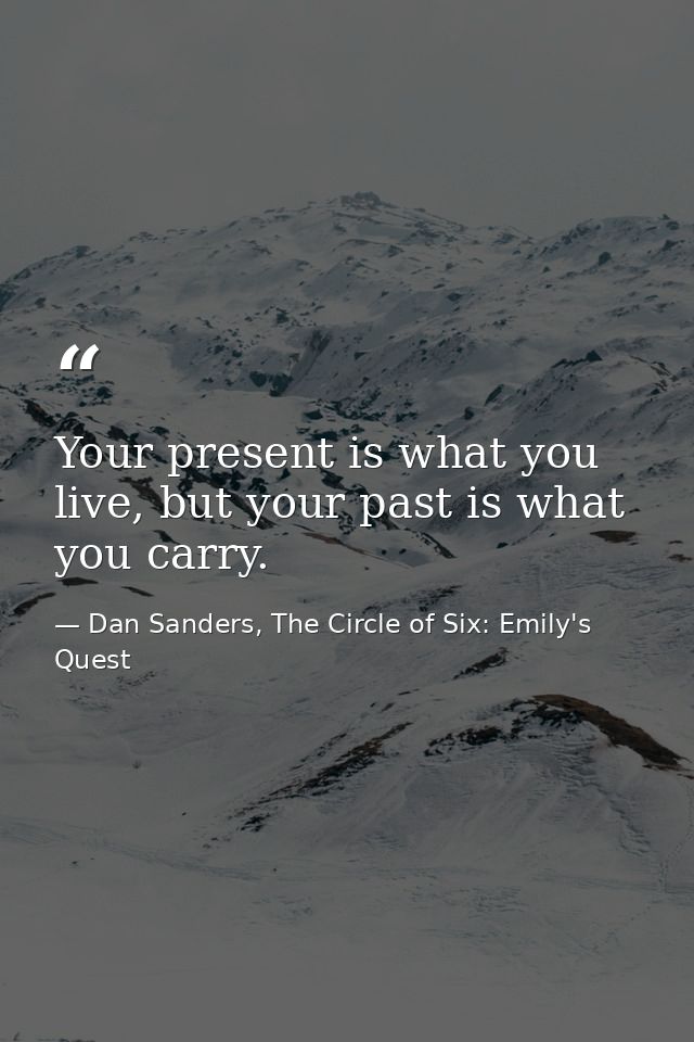 Your present is what you live, but your past is what you carry. — Dan Sanders, The Circle of Six: Emily's Quest