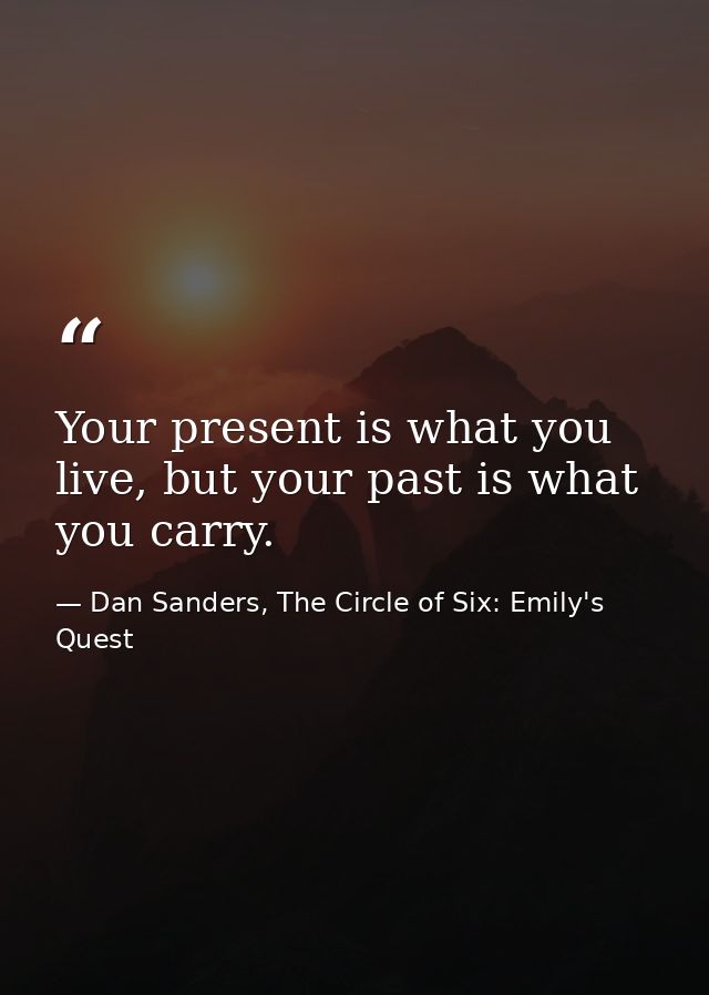 Your present is what you live, but your past is what you carry. — Dan Sanders, The Circle of Six: Emily's Quest