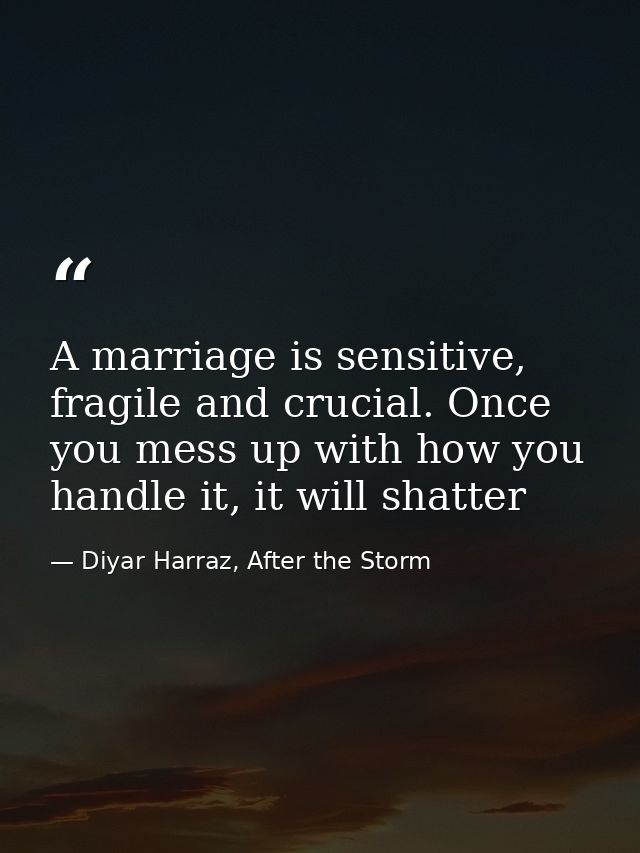 A marriage is sensitive, fragile and crucial. Once you mess up with how you handle it, it will shatter — Diyar Harraz, After the Storm