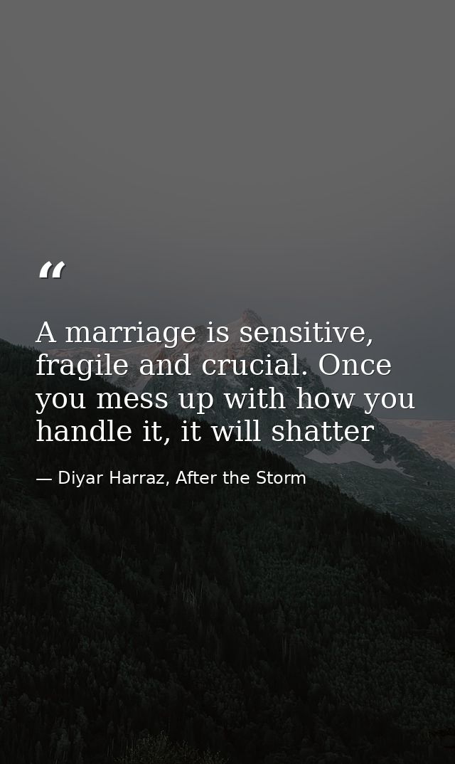 A marriage is sensitive, fragile and crucial. Once you mess up with how you handle it, it will shatter — Diyar Harraz, After the Storm