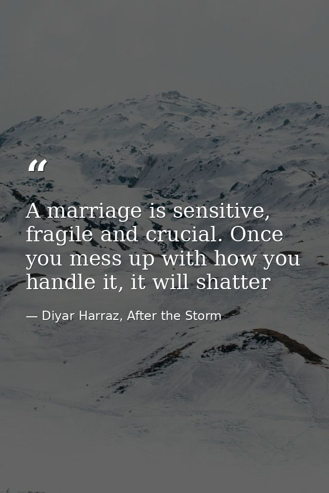 A marriage is sensitive, fragile and crucial. Once you mess up with how you handle it, it will shatter — Diyar Harraz, After the Storm