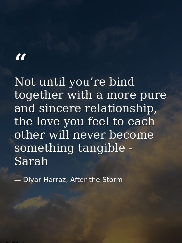 Not until you’re bind together with a more pure and sincere relationship, the love you feel to each other will never bec — Diyar Harraz, After the Storm