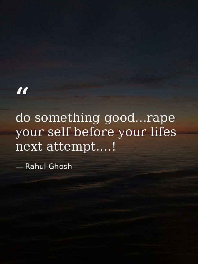 do something good...rape your self before your lifes next attempt....! — Rahul Ghosh