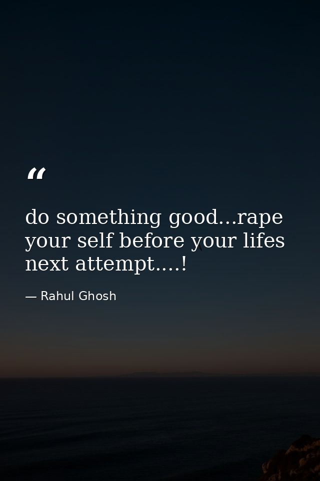 do something good...rape your self before your lifes next attempt....! — Rahul Ghosh