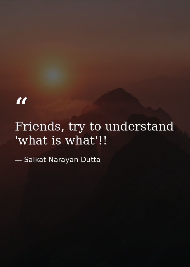 Friends, try to understand 'what is what'!! — Saikat Narayan Dutta