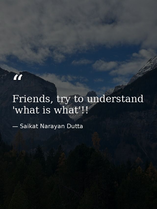 Friends, try to understand 'what is what'!! — Saikat Narayan Dutta